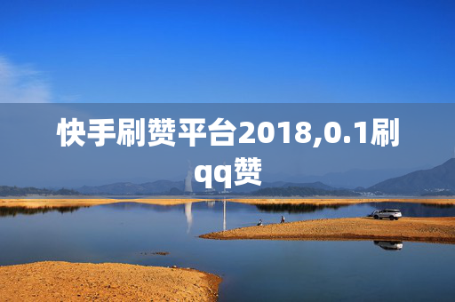 快手刷赞平台2018,0.1刷qq赞