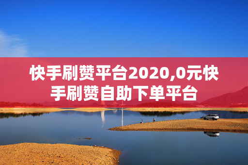 快手刷赞平台2020,0元快手刷赞自助下单平台