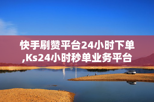 快手刷赞平台24小时下单,Ks24小时秒单业务平台