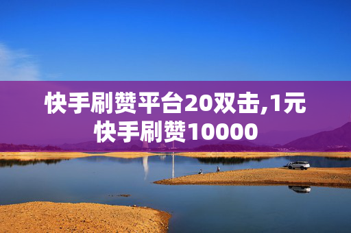 快手刷赞平台20双击,1元快手刷赞10000