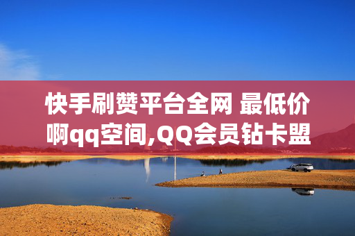 快手刷赞平台全网 最低价啊qq空间,QQ会员钻卡盟