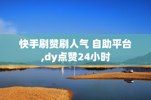 快手刷赞刷人气 自助平台,dy点赞24小时