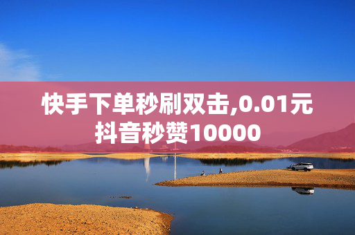 快手下单秒刷双击,0.01元抖音秒赞10000