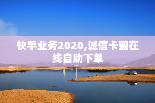 快手业务2020,诚信卡盟在线自助下单