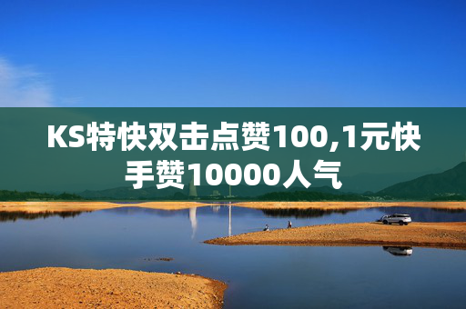 KS特快双击点赞100,1元快手赞10000人气