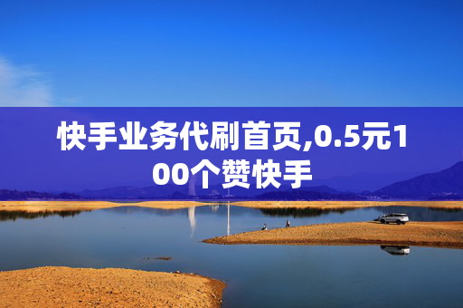 快手业务代刷首页,0.5元100个赞快手