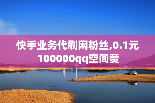 快手业务代刷网粉丝,0.1元100000qq空间赞