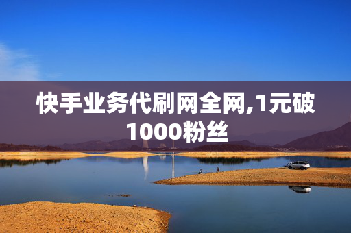 快手业务代刷网全网,1元破1000粉丝