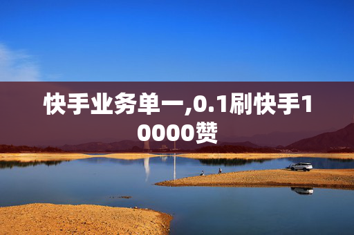 快手业务单一,0.1刷快手10000赞