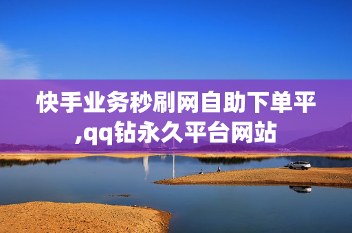 快手业务秒刷网自助下单平,qq钻永久平台网站