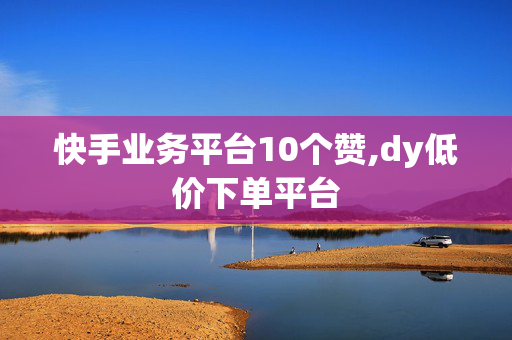 快手业务平台10个赞,dy低价下单平台