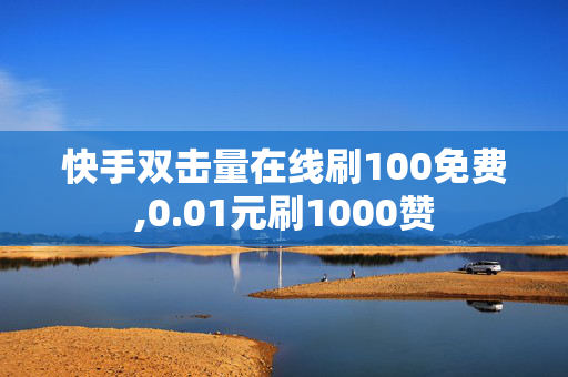 快手双击量在线刷100免费,0.01元刷1000赞