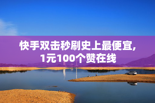 快手双击秒刷史上最便宜,1元100个赞在线