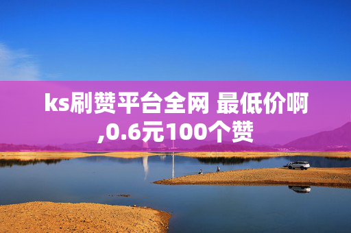 ks刷赞平台全网 最低价啊,0.6元100个赞