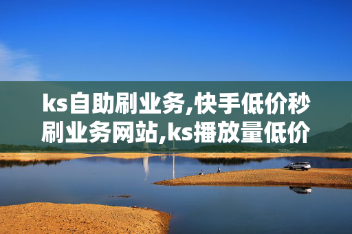 ks自助刷业务,快手低价秒刷业务网站,ks播放量低价