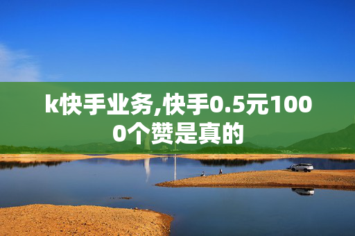 k快手业务,快手0.5元1000个赞是真的