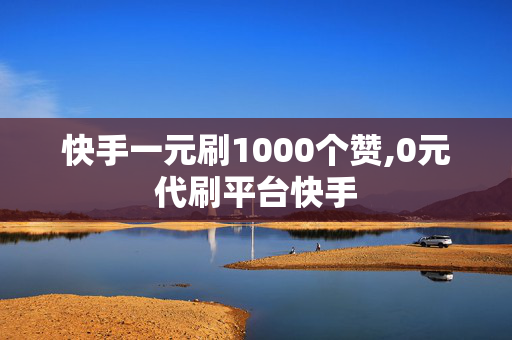 快手一元刷1000个赞,0元代刷平台快手