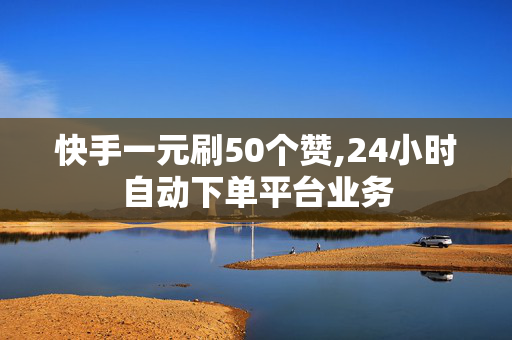 快手一元刷50个赞,24小时自动下单平台业务