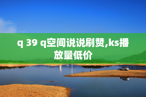 q 39 q空间说说刷赞,ks播放量低价