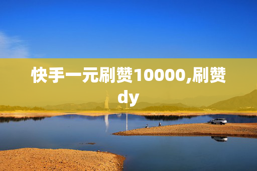 快手一元刷赞10000,刷赞dy