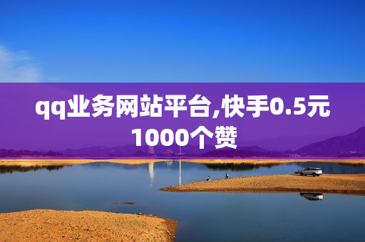 qq业务网站平台,快手0.5元1000个赞