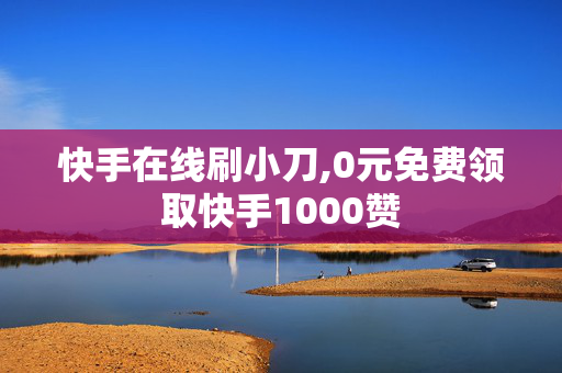 快手在线刷小刀,0元免费领取快手1000赞