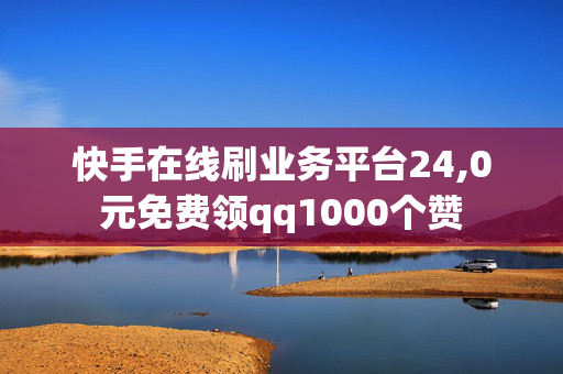 快手在线刷业务平台24,0元免费领qq1000个赞