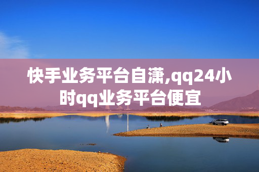 快手业务平台自潇,qq24小时qq业务平台便宜