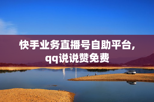 快手业务直播号自助平台,qq说说赞免费