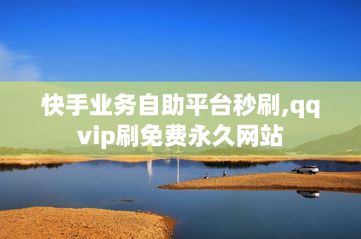 快手业务自助平台秒刷,qqvip刷免费永久网站