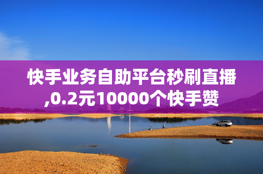 快手业务自助平台秒刷直播,0.2元10000个快手赞