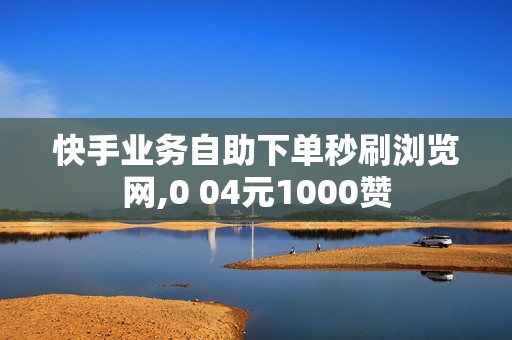 快手业务自助下单秒刷浏览网,0 04元1000赞