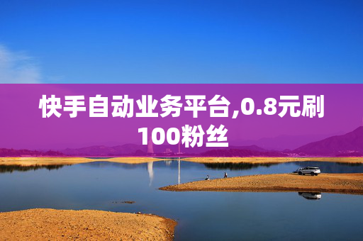 快手自动业务平台,0.8元刷100粉丝