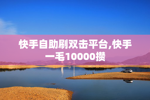 快手自助刷双击平台,快手一毛10000攒