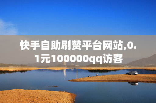 快手自助刷赞平台网站,0.1元100000qq访客