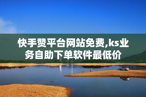 快手赞平台网站免费,ks业务自助下单软件最低价