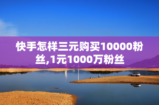 快手怎样三元购买10000粉丝,1元1000万粉丝