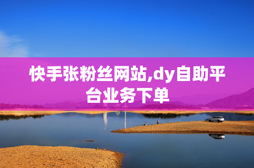 快手张粉丝网站,dy自助平台业务下单