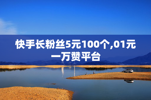 快手长粉丝5元100个,01元一万赞平台