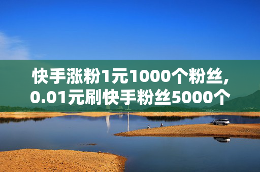 快手涨粉1元1000个粉丝,0.01元刷快手粉丝5000个