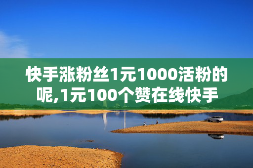 快手涨粉丝1元1000活粉的呢,1元100个赞在线快手