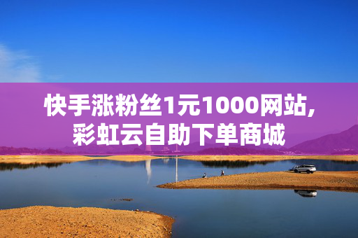 快手涨粉丝1元1000网站,彩虹云自助下单商城