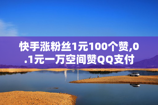 快手涨粉丝1元100个赞,0.1元一万空间赞QQ支付