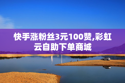 快手涨粉丝3元100赞,彩虹云自助下单商城