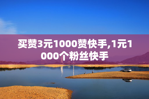 买赞3元1000赞快手,1元1000个粉丝快手