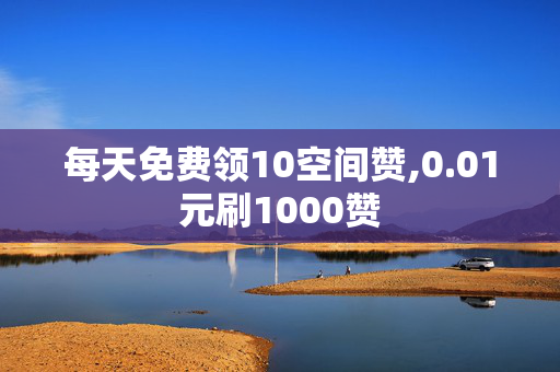 每天免费领10空间赞,0.01元刷1000赞