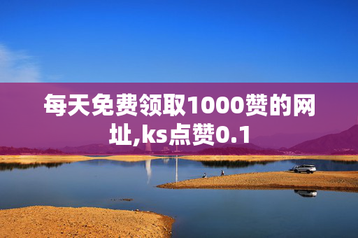 每天免费领取1000赞的网址,ks点赞0.1