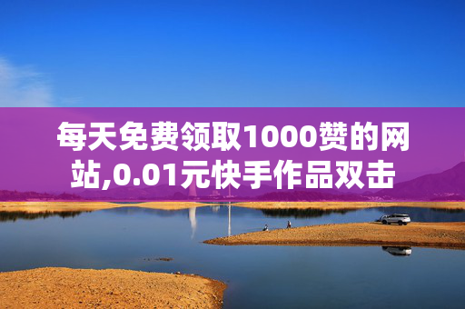 每天免费领取1000赞的网站,0.01元快手作品双击