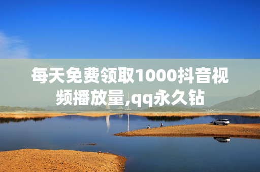 每天免费领取1000抖音视频播放量,qq永久钻