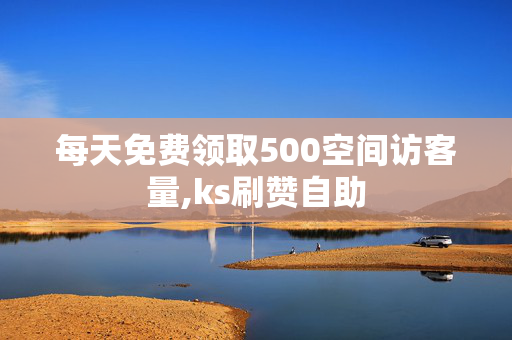 每天免费领取500空间访客量,ks刷赞自助